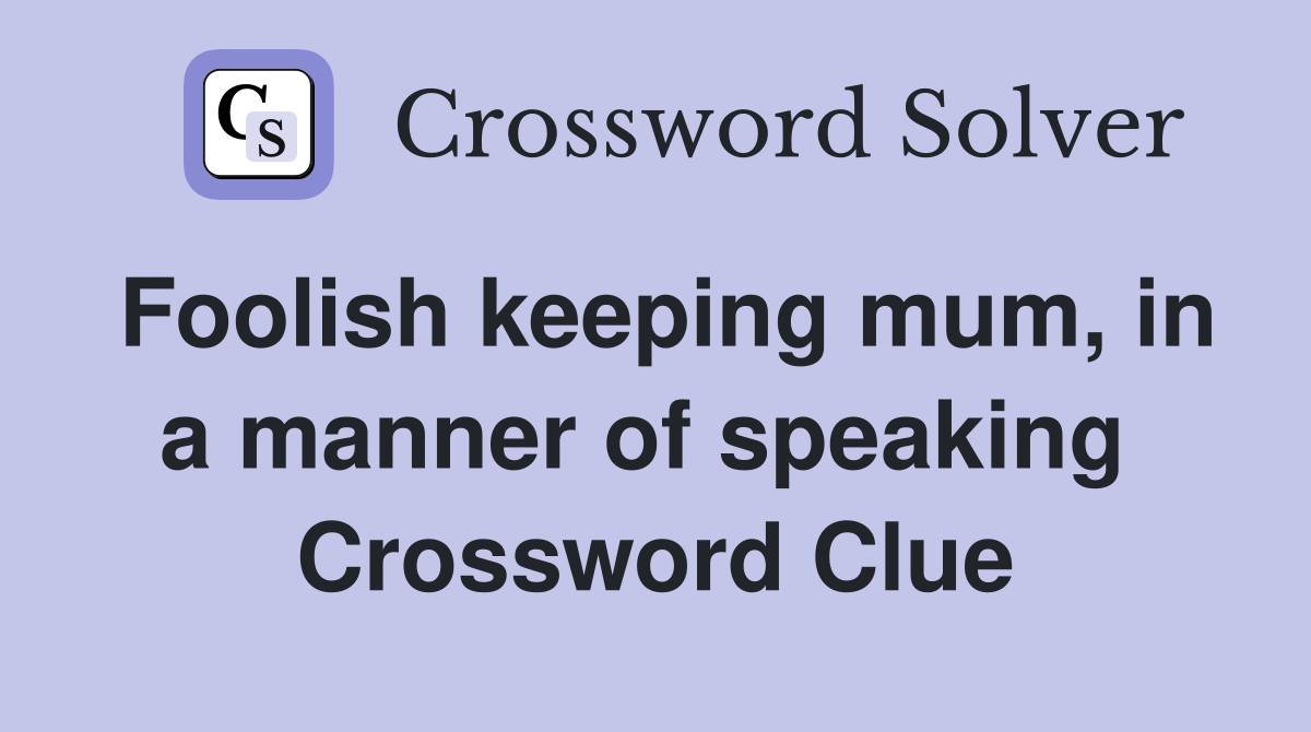 Foolish keeping mum, in a manner of speaking  Crossword Clue