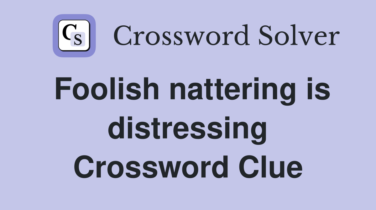 Foolish nattering is distressing Crossword Clue