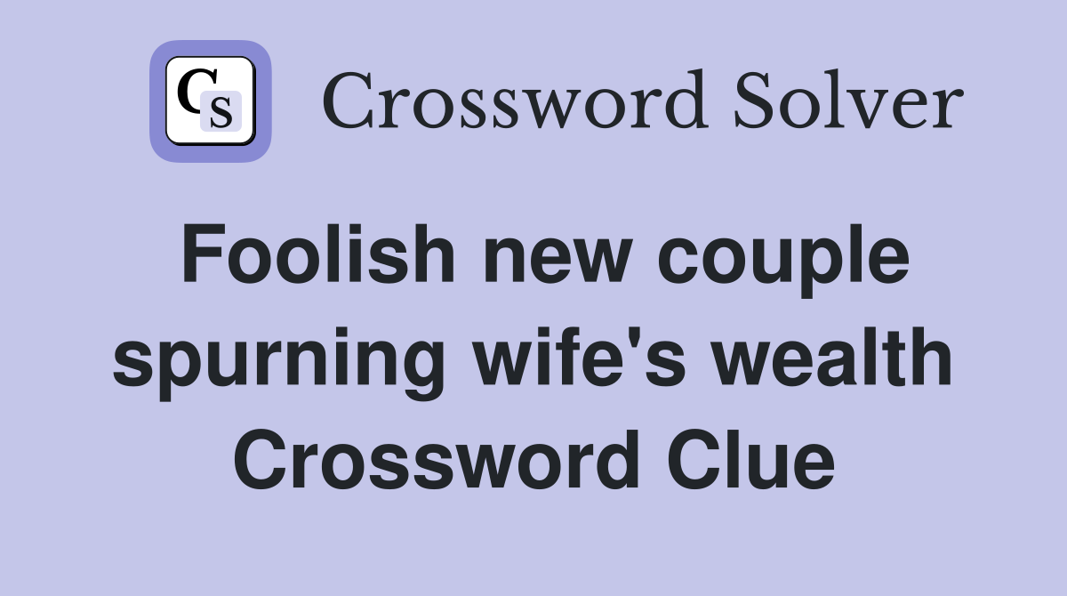 Foolish new couple spurning wife's wealth Crossword Clue