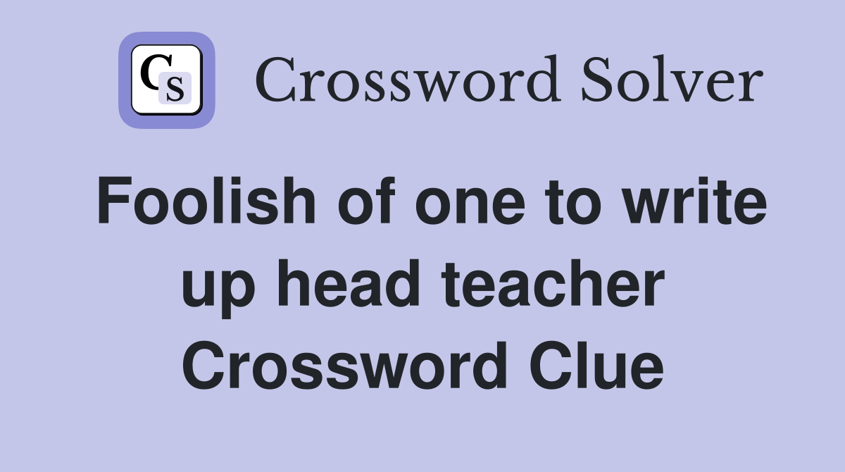 Foolish of one to write up head teacher Crossword Clue