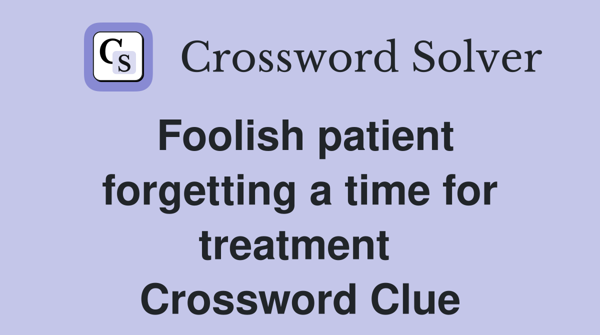 Foolish patient forgetting a time for treatment  Crossword Clue