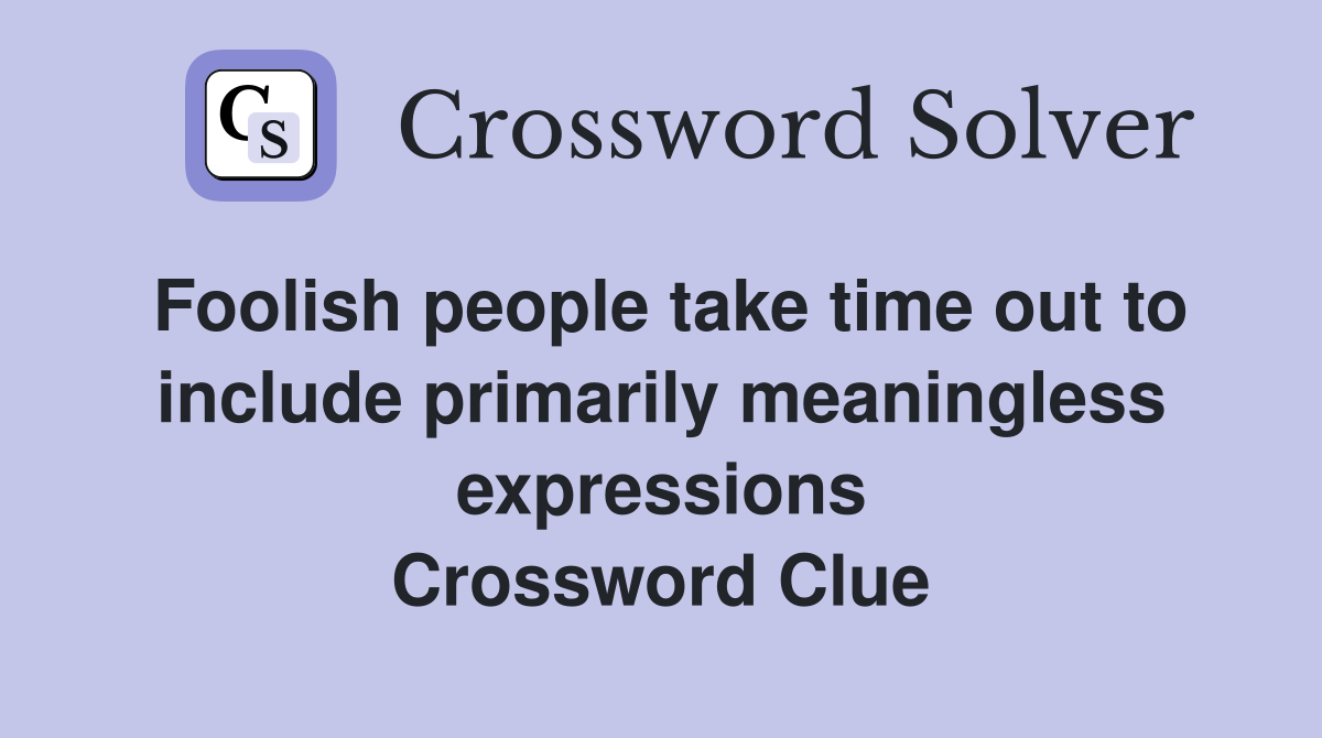 Foolish people take time out to include primarily meaningless expressions Crossword Clue