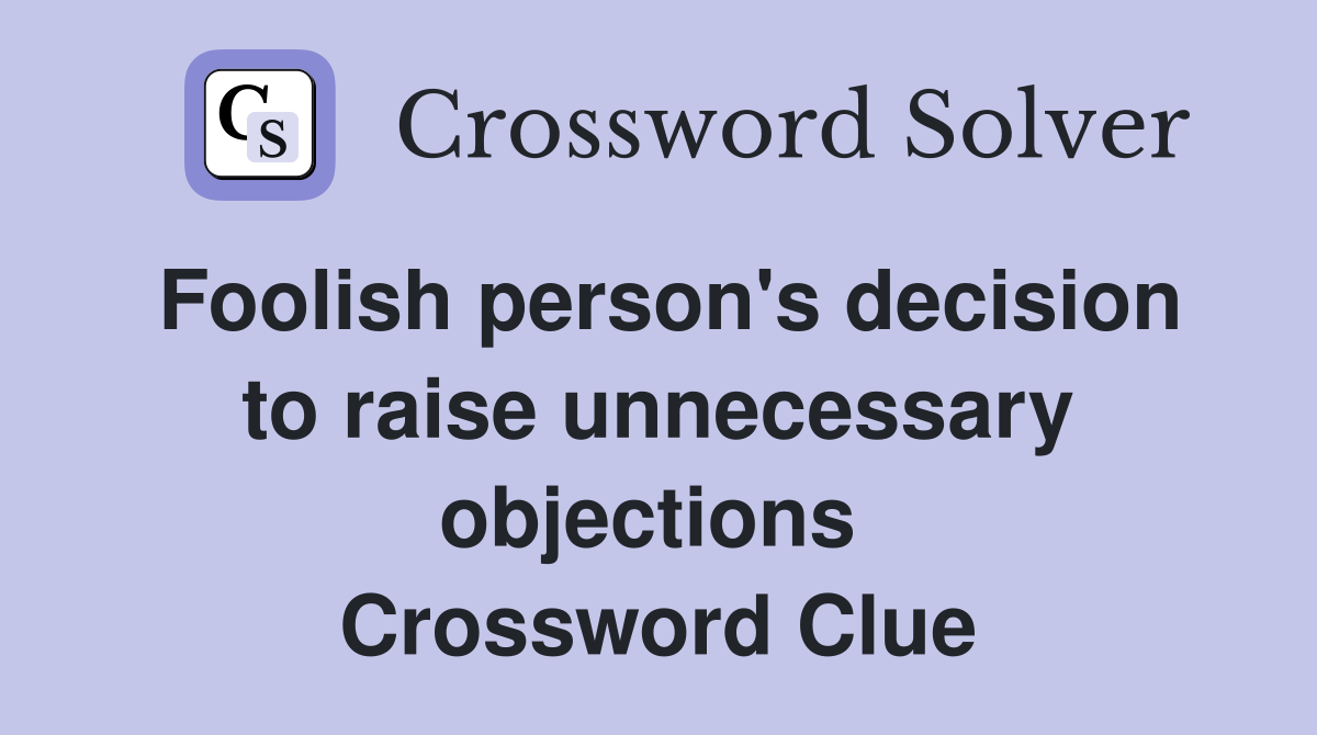 Foolish person's decision to raise unnecessary objections  Crossword Clue