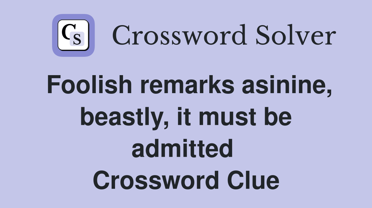 Foolish remarks asinine, beastly, it must be admitted  Crossword Clue