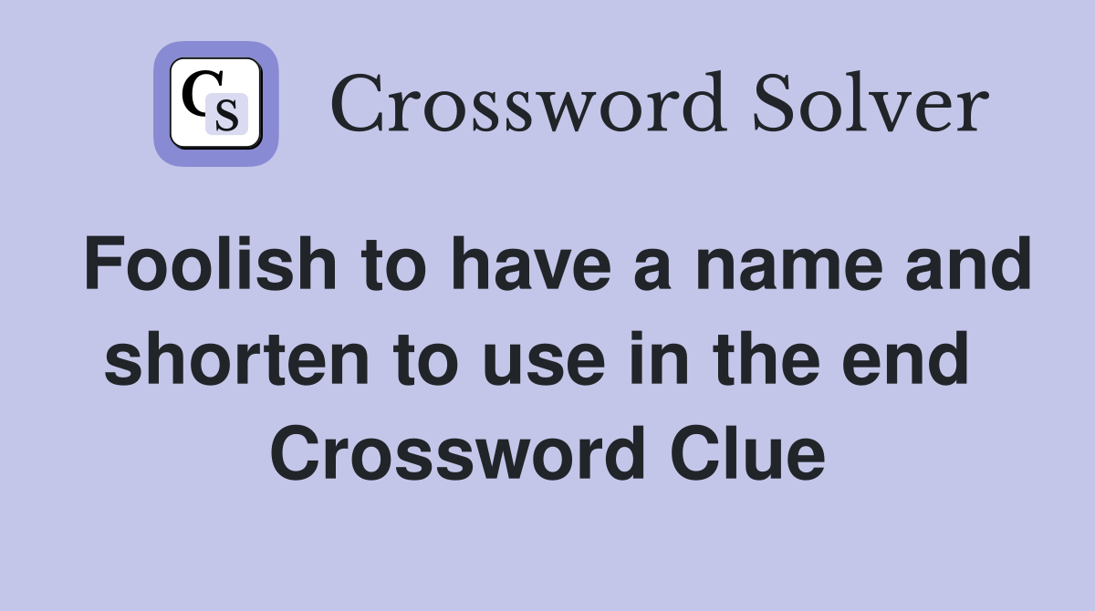 Foolish to have a name and shorten to use in the end  Crossword Clue
