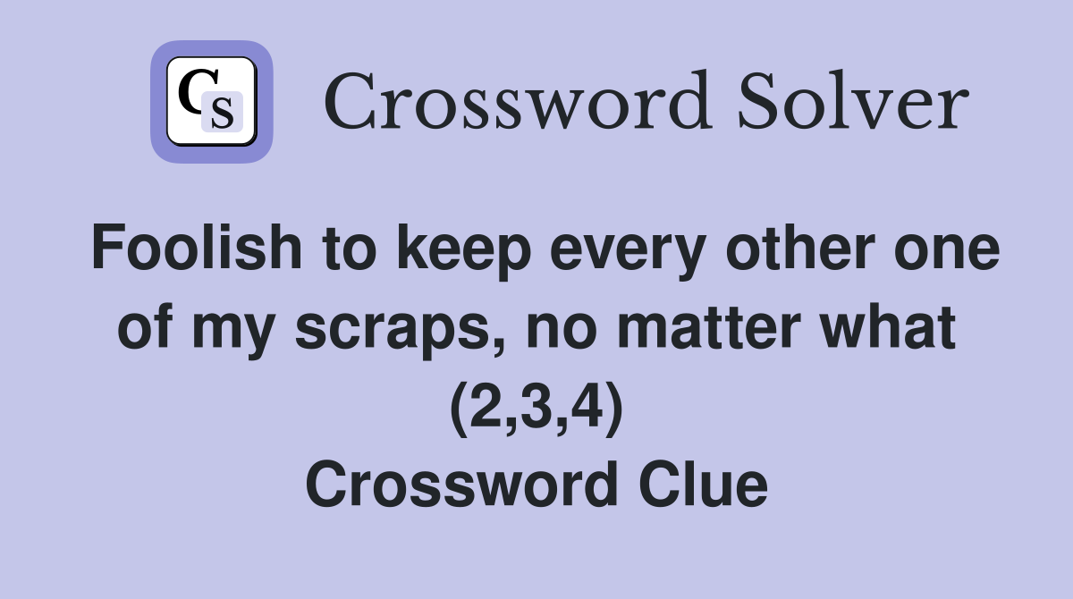 Foolish to keep every other one of my scraps, no matter what (2,3,4) Crossword Clue