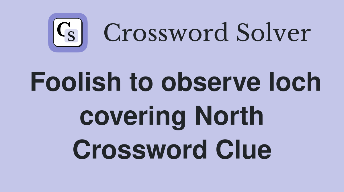 Foolish to observe loch covering North Crossword Clue