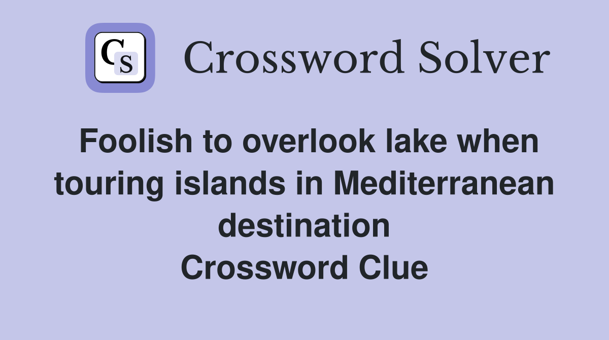 Foolish to overlook lake when touring islands in Mediterranean destination Crossword Clue