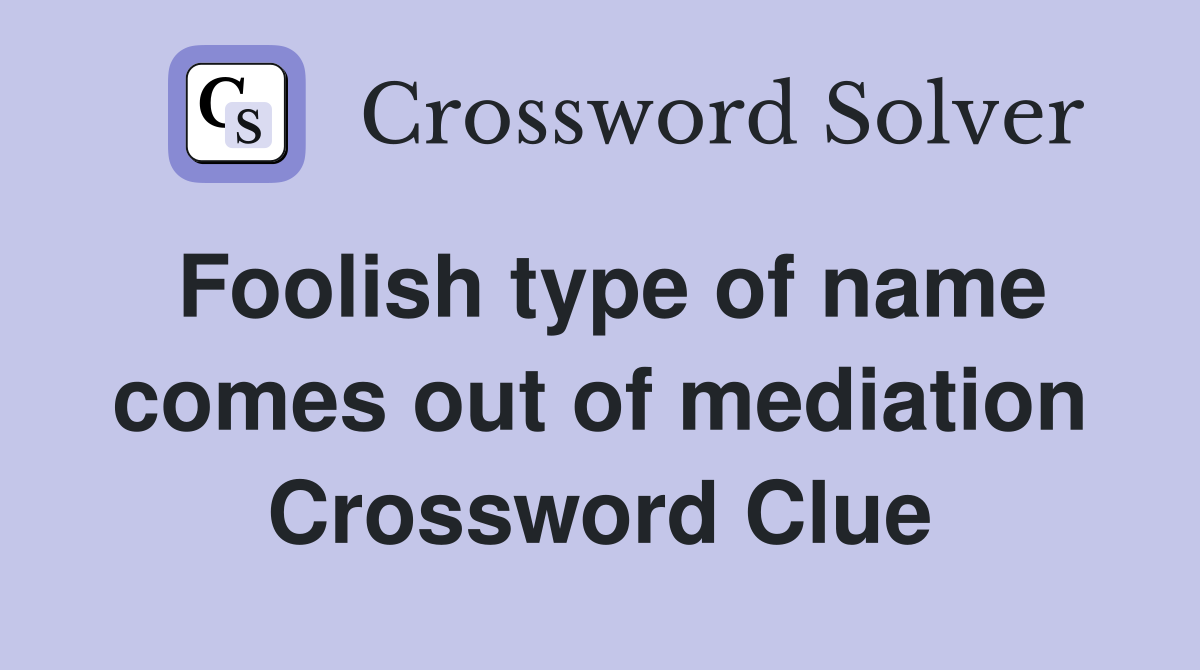 Foolish type of name comes out of mediation Crossword Clue