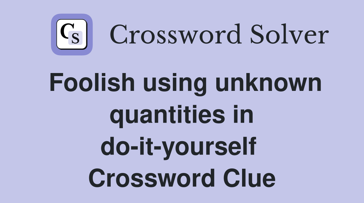 Foolish using unknown quantities in do-it-yourself  Crossword Clue