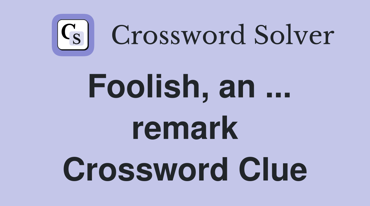 Foolish, an ... remark Crossword Clue