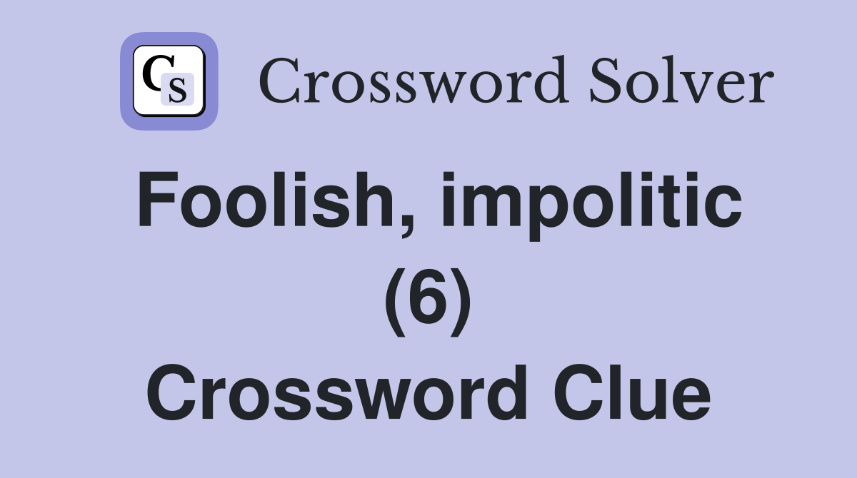 Foolish, impolitic (6) Crossword Clue
