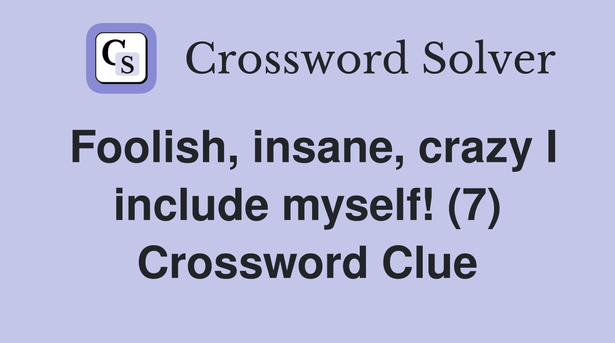 Foolish, insane, crazy I include myself! (7) Crossword Clue