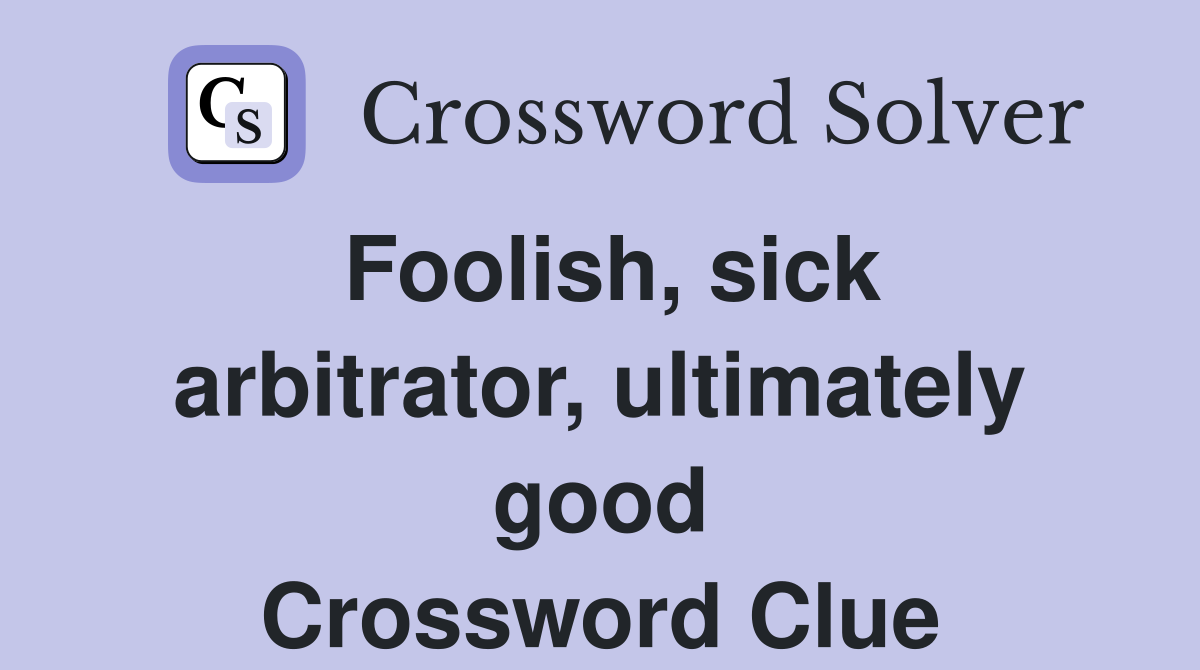 Foolish, sick arbitrator, ultimately good Crossword Clue