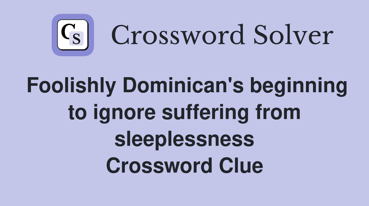 Foolishly Dominican's beginning to ignore suffering from sleeplessness Crossword Clue