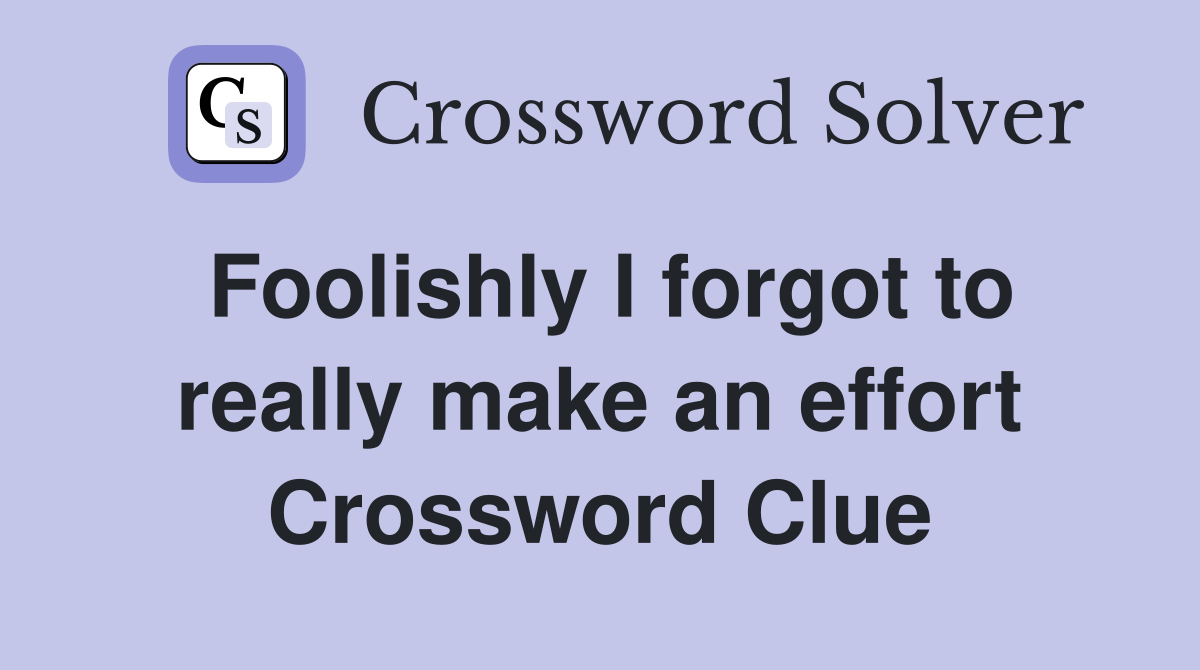 Foolishly I forgot to really make an effort Crossword Clue