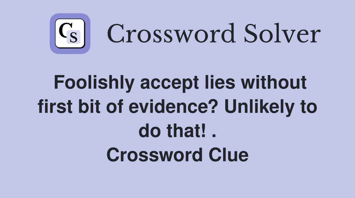 Foolishly accept lies without first bit of evidence? Unlikely to do that! . Crossword Clue