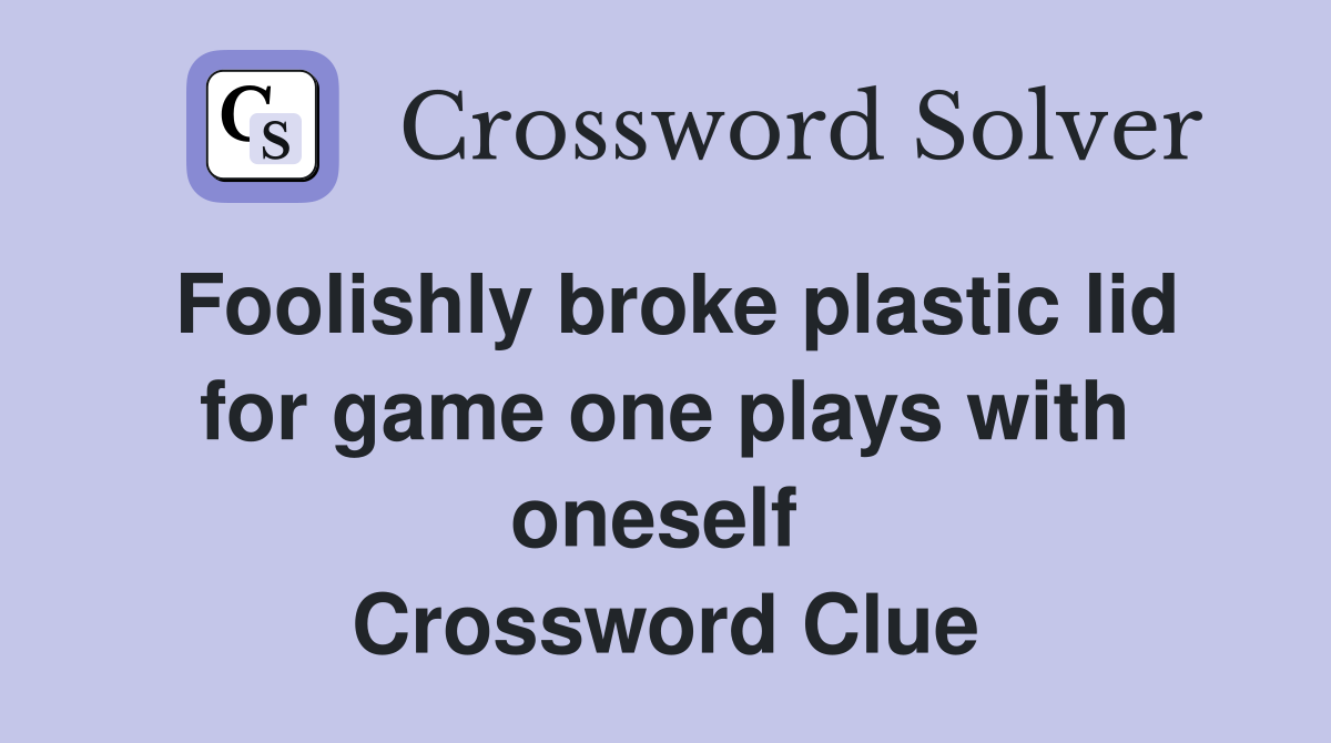 Foolishly broke plastic lid for game one plays with oneself  Crossword Clue