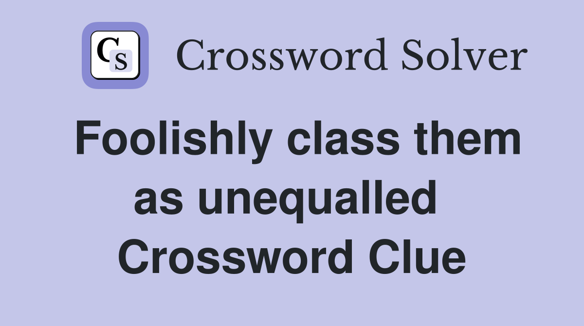 Foolishly class them as unequalled  Crossword Clue