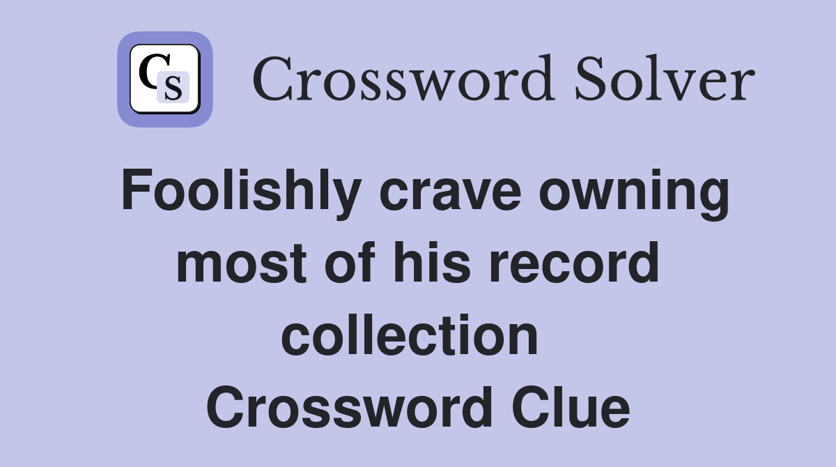 Foolishly crave owning most of his record collection  Crossword Clue