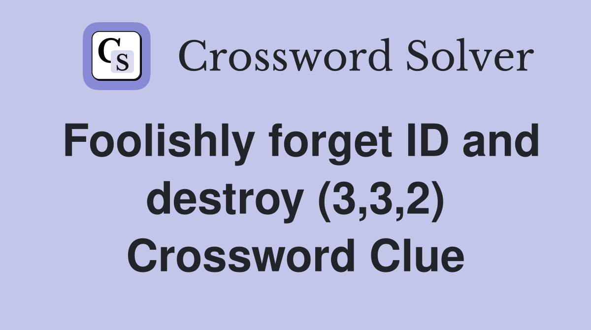 Foolishly forget ID and destroy (3,3,2) Crossword Clue