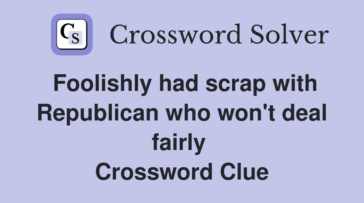 Foolishly had scrap with Repub­lican who won't deal fairly  Crossword Clue