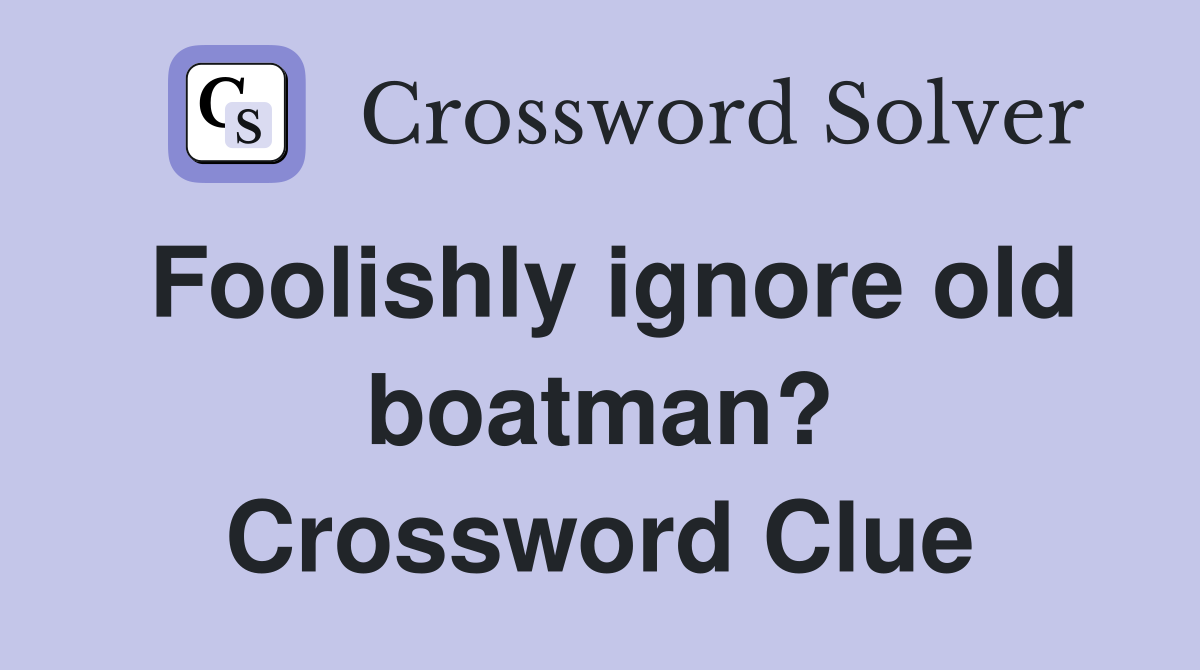 Foolishly ignore old boatman? Crossword Clue