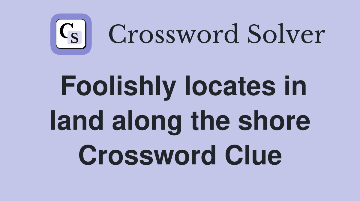 Foolishly locates in land along the shore Crossword Clue