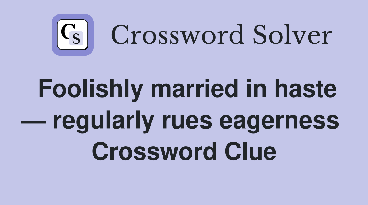 Foolishly married in haste — regularly rues eagerness  Crossword Clue