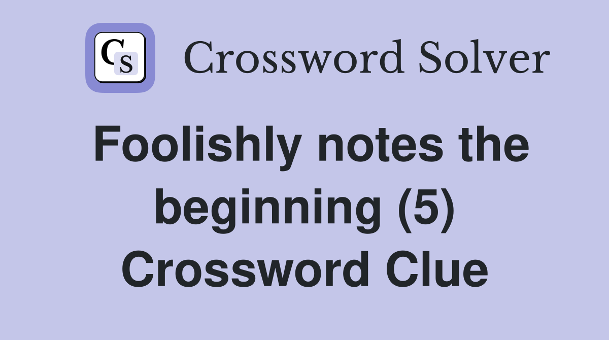 Foolishly notes the beginning (5) Crossword Clue