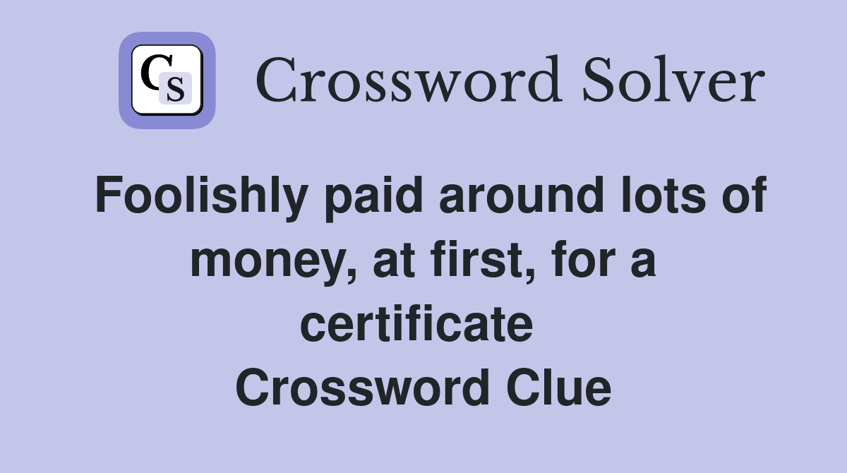 Foolishly paid around lots of money, at first, for a certificate  Crossword Clue