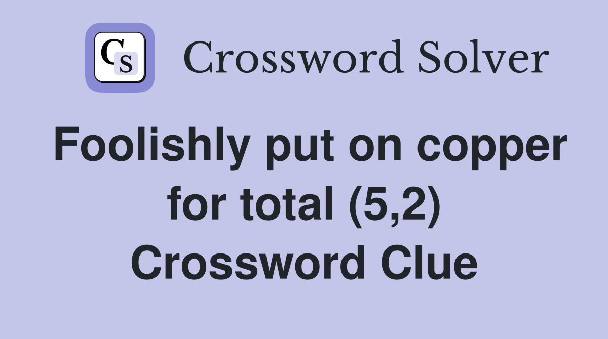 Foolishly put on copper for total (5,2) Crossword Clue
