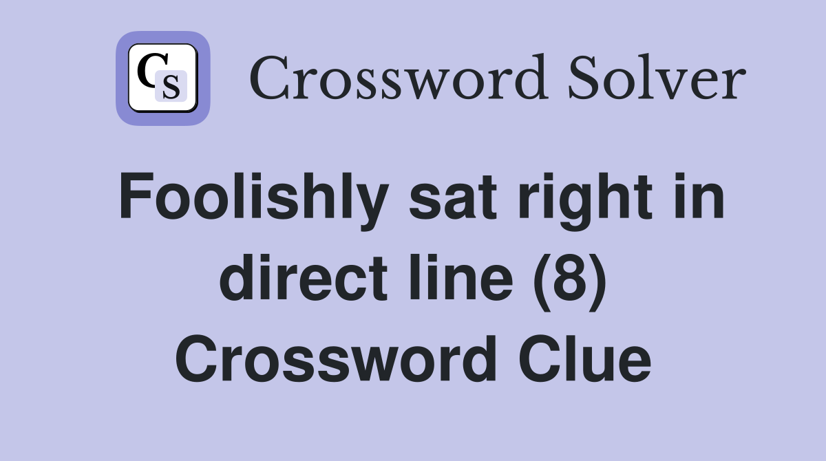 Foolishly sat right in direct line (8) Crossword Clue