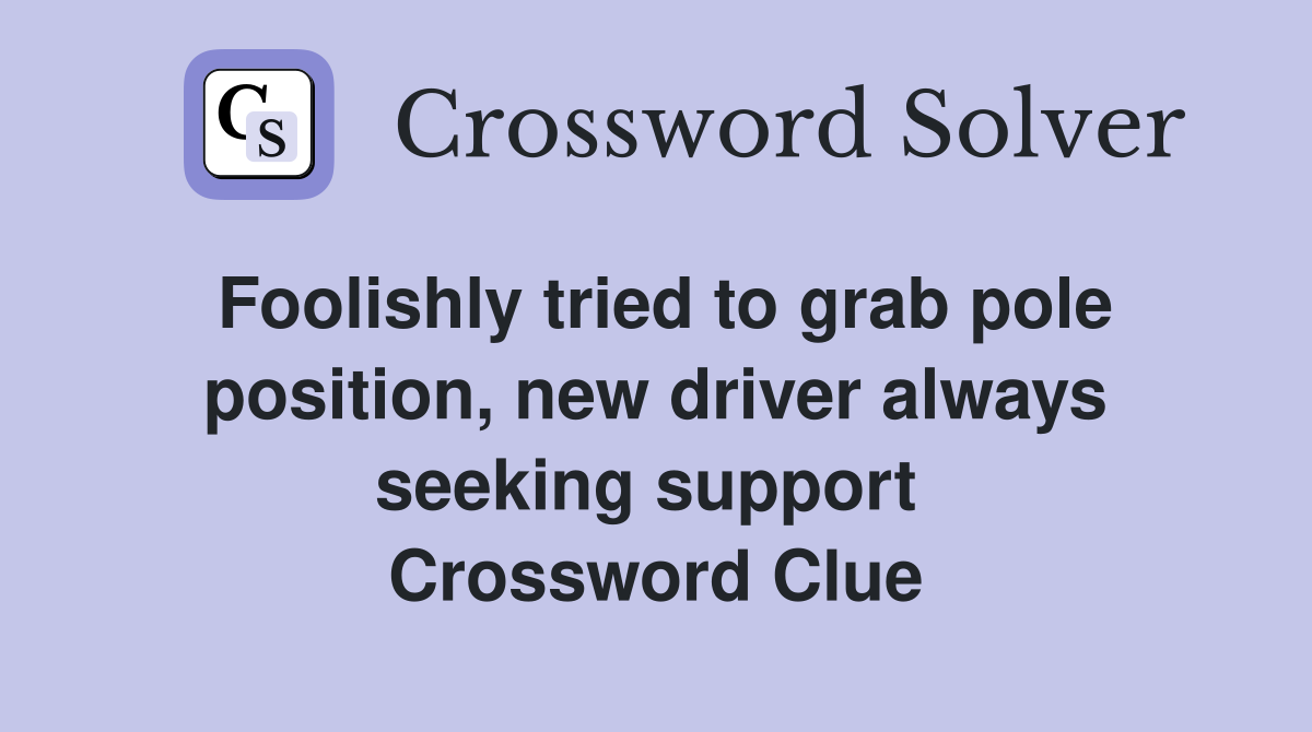 Foolishly tried to grab pole position, new driver always seeking support  Crossword Clue