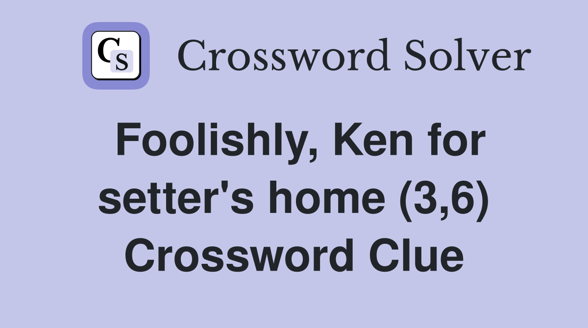 Foolishly, Ken for setter's home (3,6) Crossword Clue