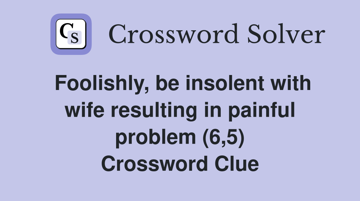 Foolishly, be insolent with wife resulting in painful problem (6,5) Crossword Clue