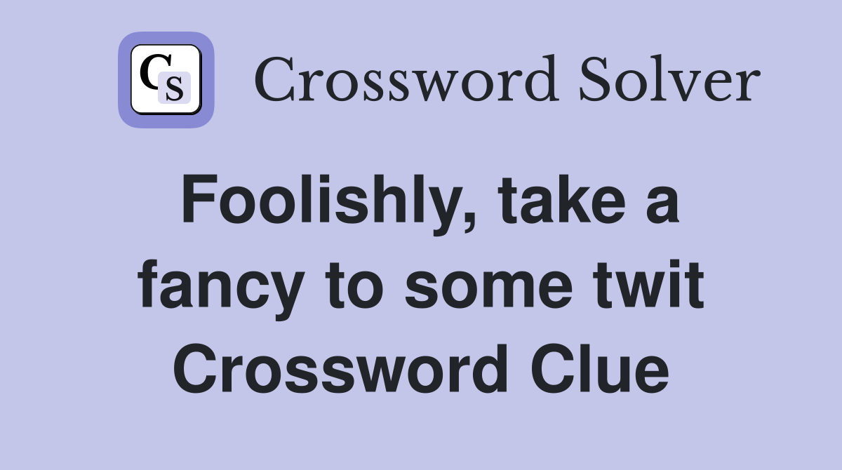 Foolishly, take a fancy to some twit Crossword Clue
