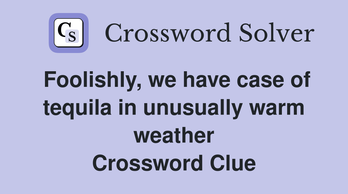 Foolishly, we have case of tequila in unusually warm weather Crossword Clue