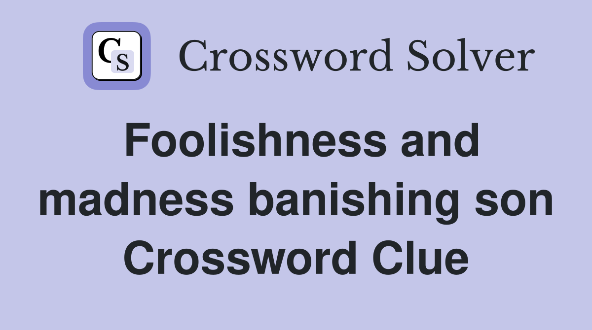 Foolishness and madness banishing son Crossword Clue