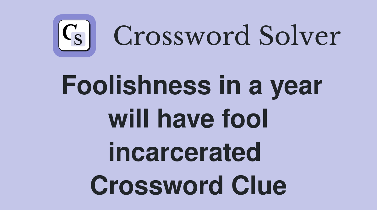Foolishness in a year will have fool incarcerated  Crossword Clue
