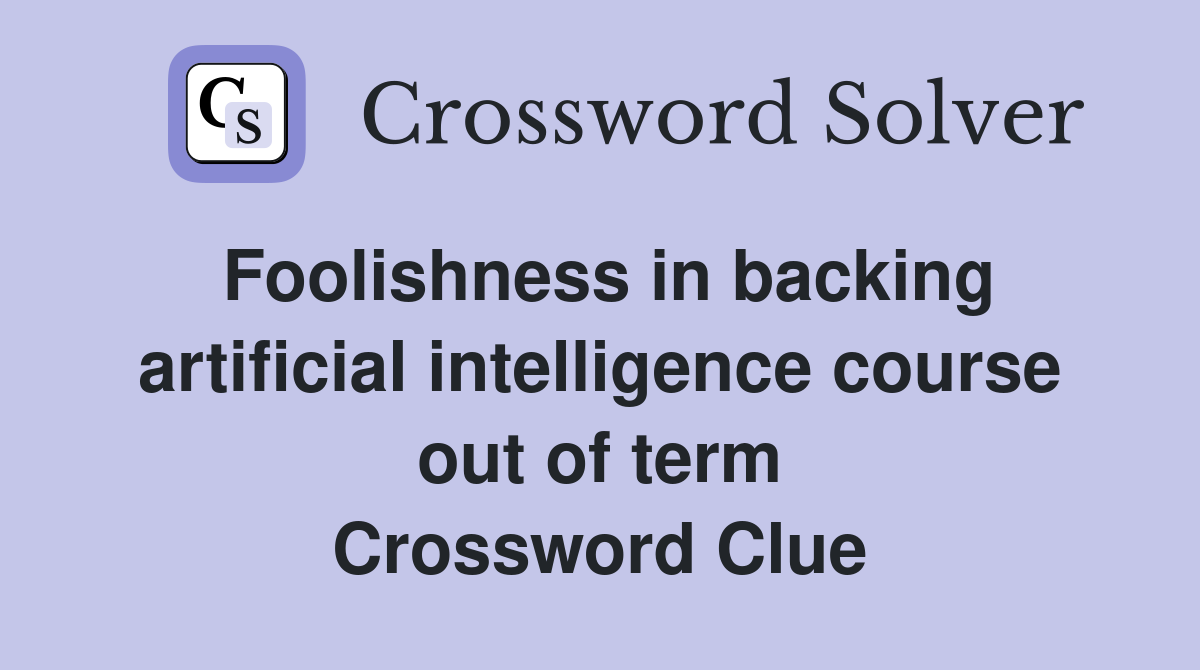 Foolishness in backing artificial intelligence course out of term Crossword Clue