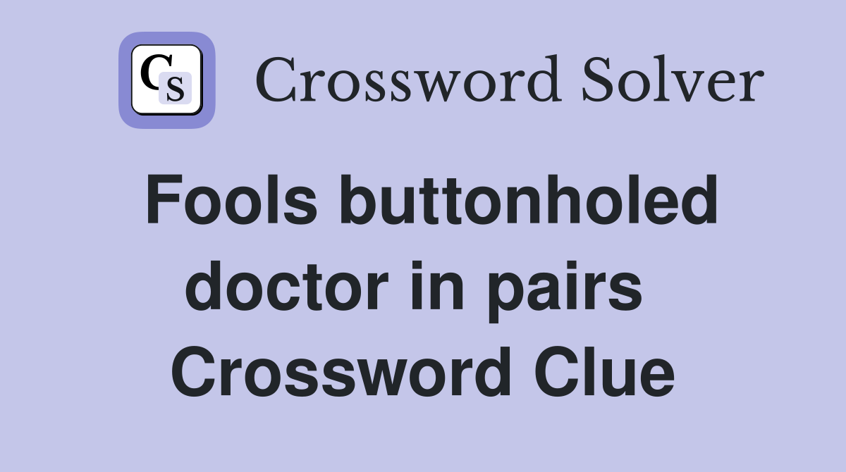 Fools buttonholed doctor in pairs  Crossword Clue