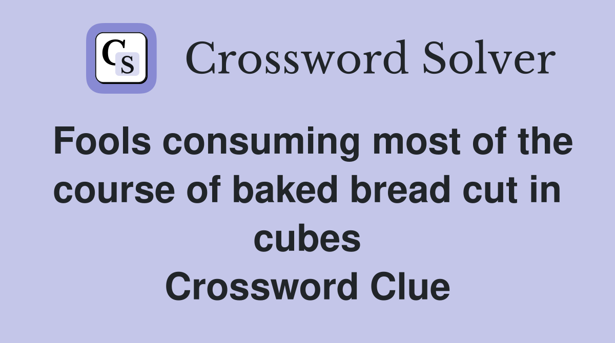 Fools consuming most of the course of baked bread cut in cubes Crossword Clue
