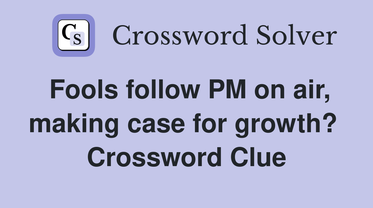 Fools follow PM on air, making case for growth?  Crossword Clue