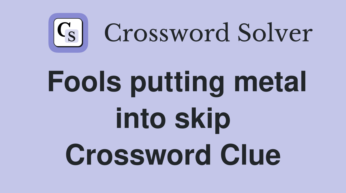 Fools putting metal into skip Crossword Clue