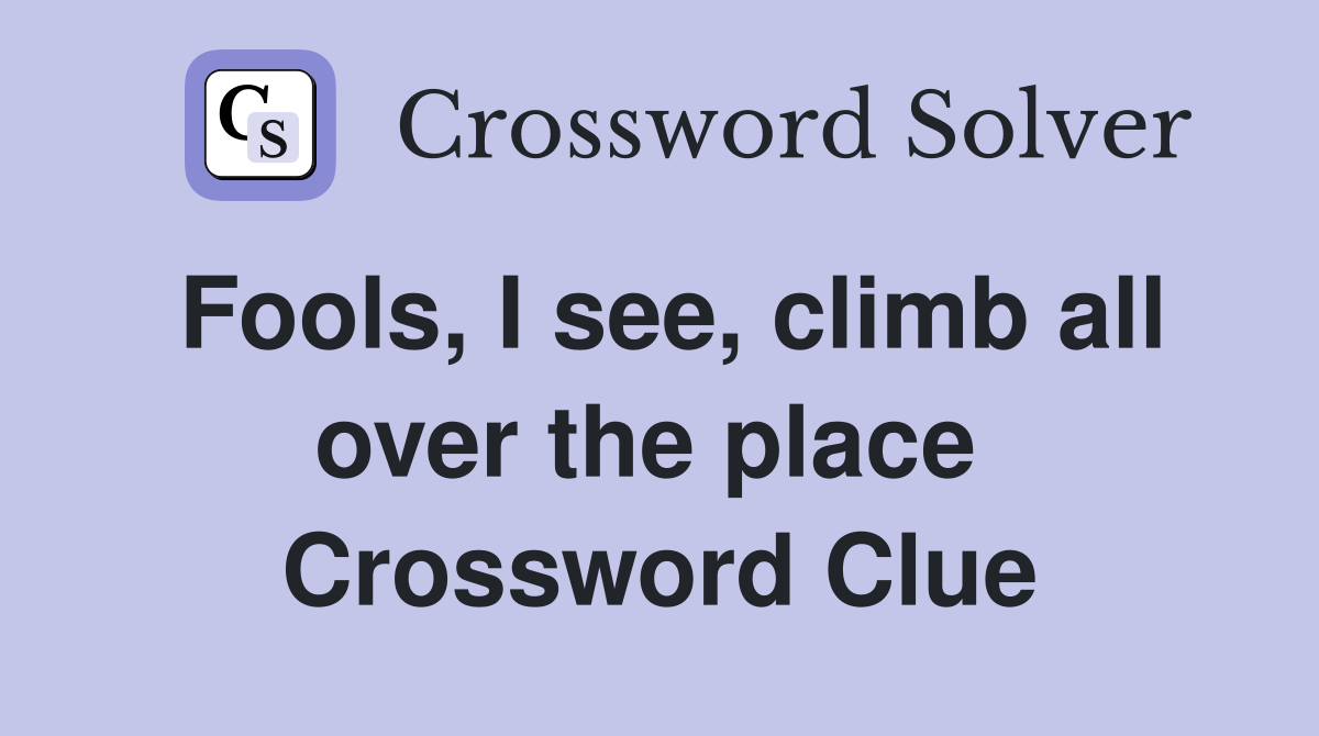 Fools, I see, climb all over the place  Crossword Clue