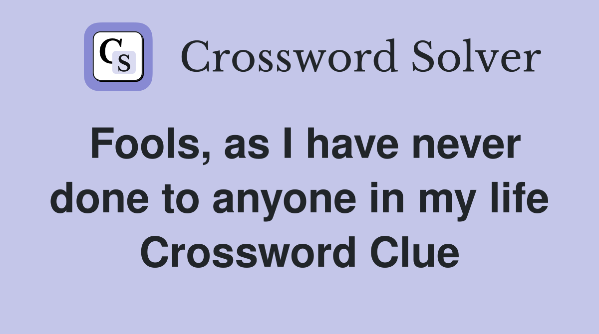 Fools, as I have never done to anyone in my life Crossword Clue