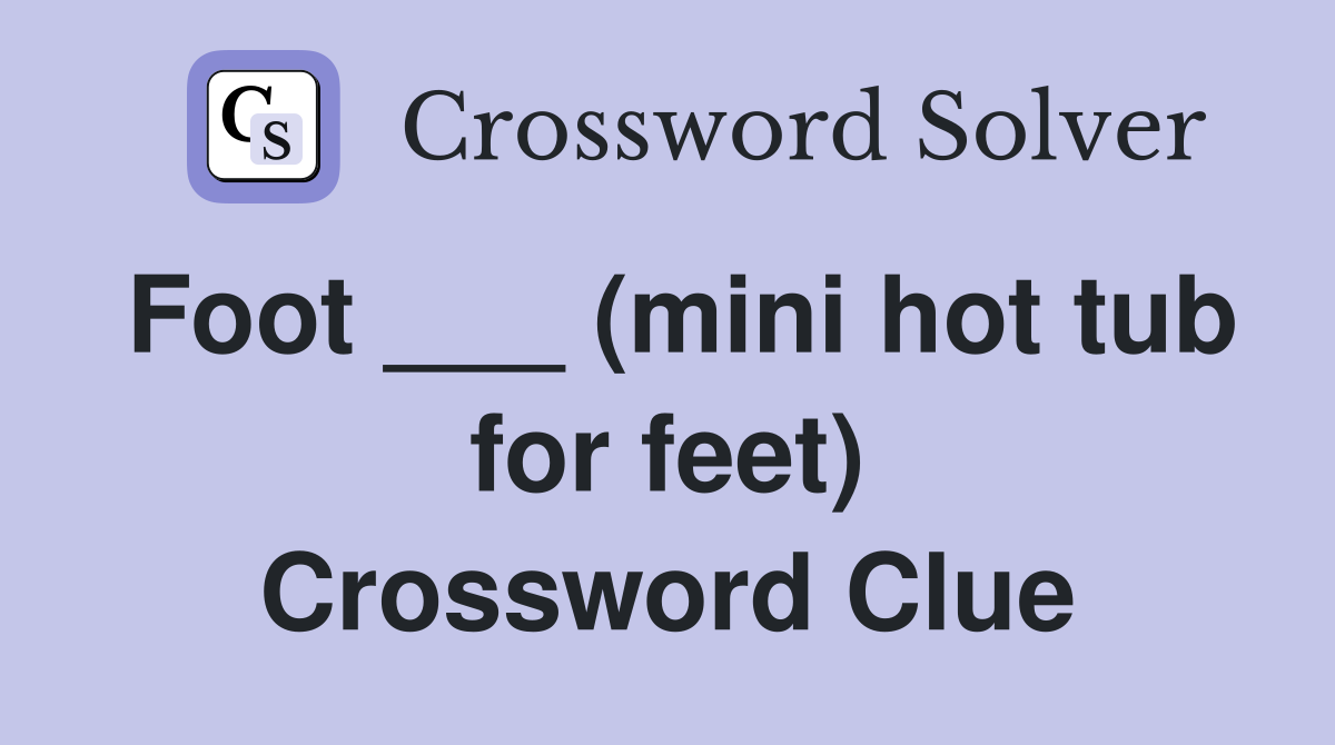 Foot ___ (mini hot tub for feet) Crossword Clue
