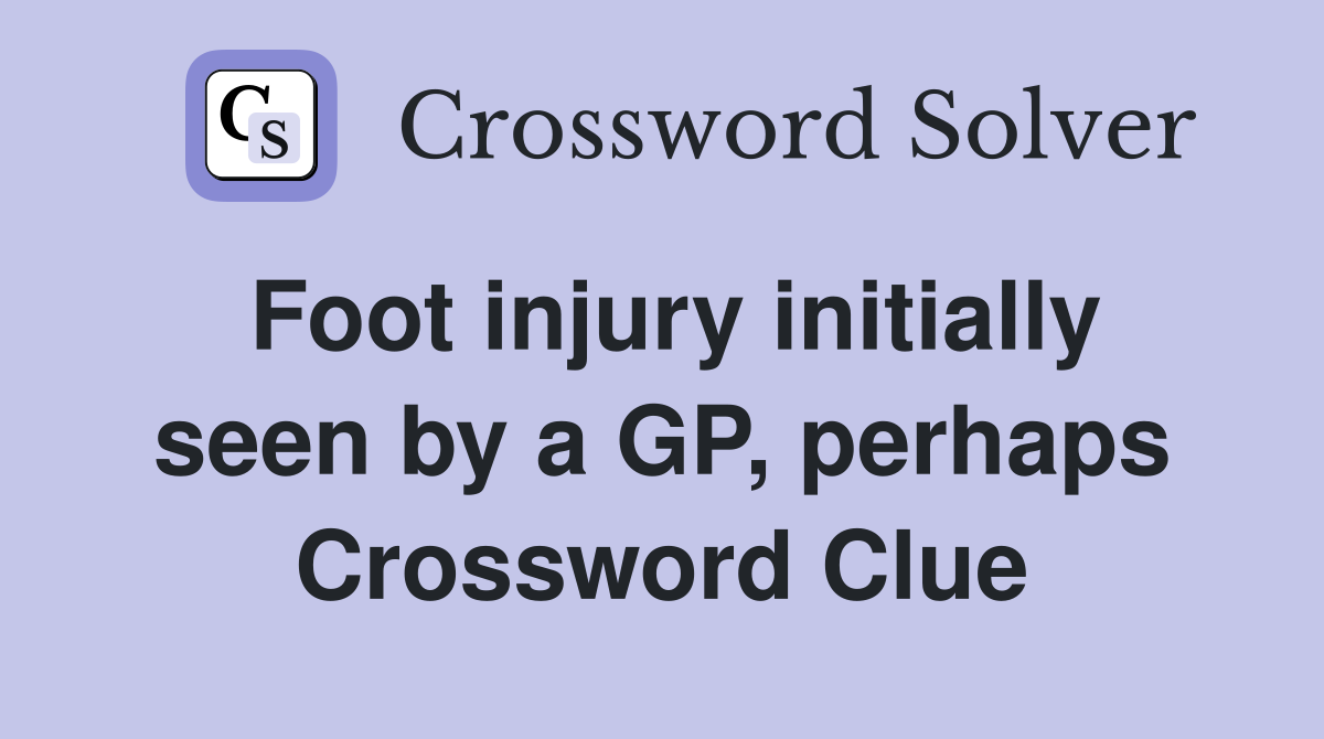 Foot injury initially seen by a GP, perhaps Crossword Clue