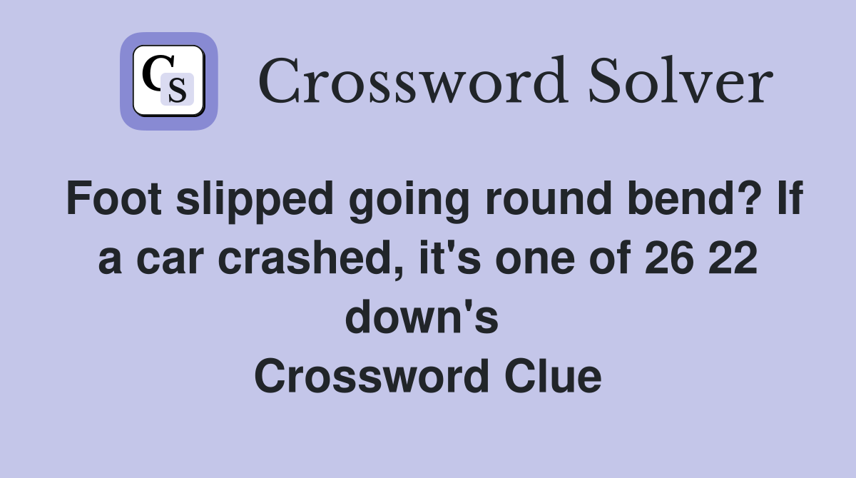 Foot slipped going round bend? If a car crashed, it's one of 26 22 down's  Crossword Clue